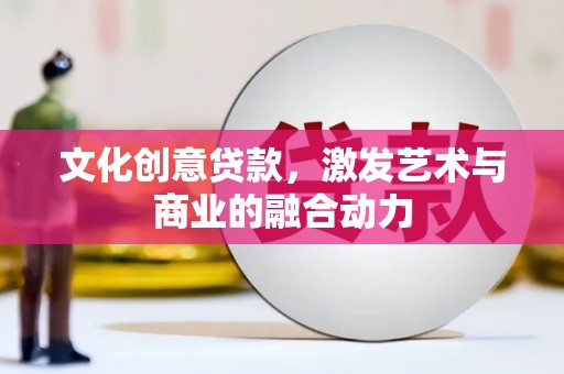 西平文化创意贷款，激发艺术与商业的融合动力