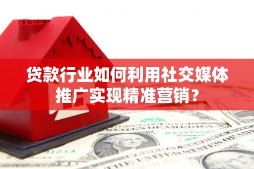 西平贷款行业如何利用社交媒体推广实现精准营销？
