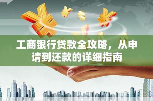 西平工商银行贷款全攻略，从申请到还款的详细指南