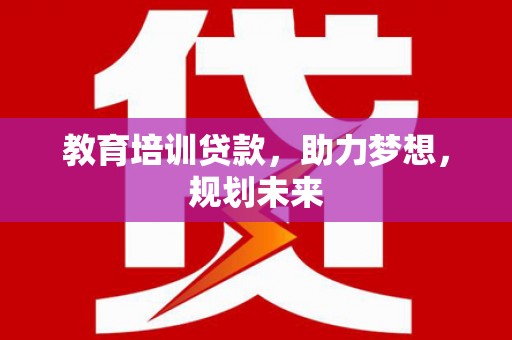 西平教育培训贷款，助力梦想，规划未来