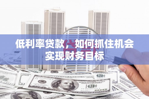 西平低利率贷款，如何抓住机会实现财务目标