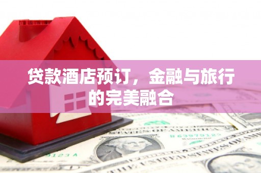 西平贷款酒店预订，金融与旅行的完美融合