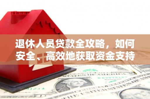 西平退休人员贷款全攻略，如何安全、高效地获取资金支持