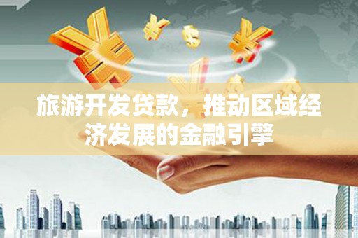 西平旅游开发贷款，推动区域经济发展的金融引擎