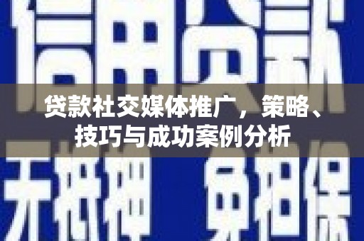 西平贷款社交媒体推广，策略、技巧与成功案例分析
