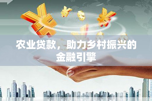 西平农业贷款，助力乡村振兴的金融引擎