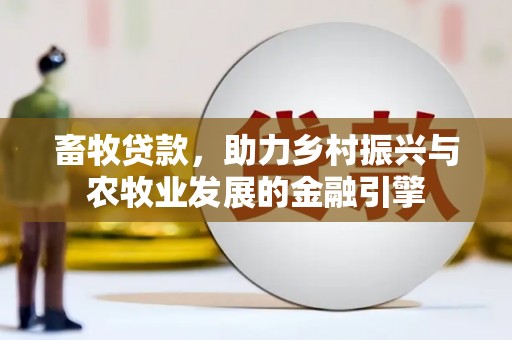 西平畜牧贷款，助力乡村振兴与农牧业发展的金融引擎