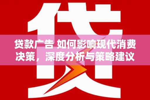 西平贷款广告 如何影响现代消费决策，深度分析与策略建议