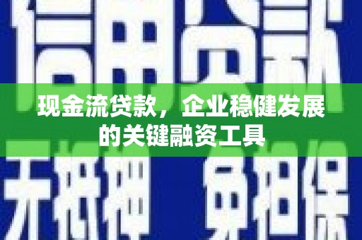西平现金流贷款，企业稳健发展的关键融资工具