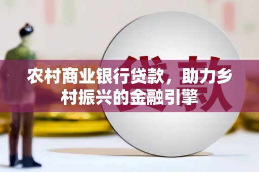 西平农村商业银行贷款，助力乡村振兴的金融引擎