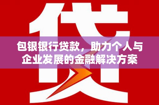 西平包银银行贷款，助力个人与企业发展的金融解决方案