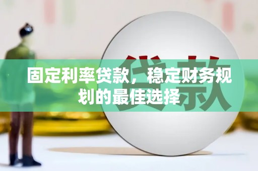 西平固定利率贷款，稳定财务规划的最佳选择