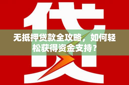 西平无抵押贷款全攻略，如何轻松获得资金支持？