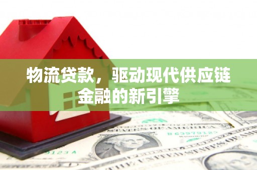 西平物流贷款，驱动现代供应链金融的新引擎
