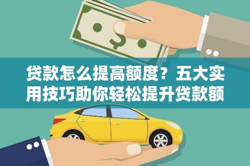 西平贷款怎么提高额度？五大实用技巧助你轻松提升贷款额度