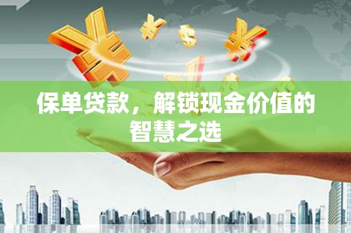 西平保单贷款，解锁现金价值的智慧之选