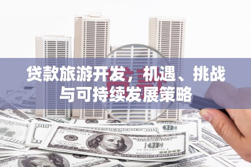 西平贷款旅游开发，机遇、挑战与可持续发展策略