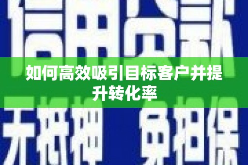 西平如何高效吸引目标客户并提升转化率