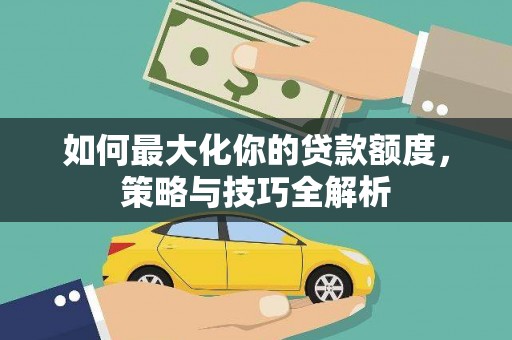 西平如何最大化你的贷款额度，策略与技巧全解析