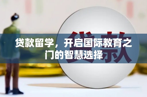 西平贷款留学，开启国际教育之门的智慧选择