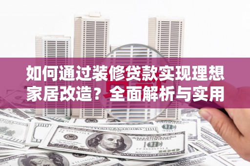 西平如何通过装修贷款实现理想家居改造？全面解析与实用指南