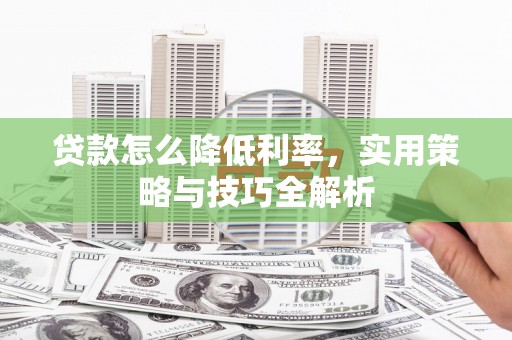 西平贷款怎么降低利率，实用策略与技巧全解析