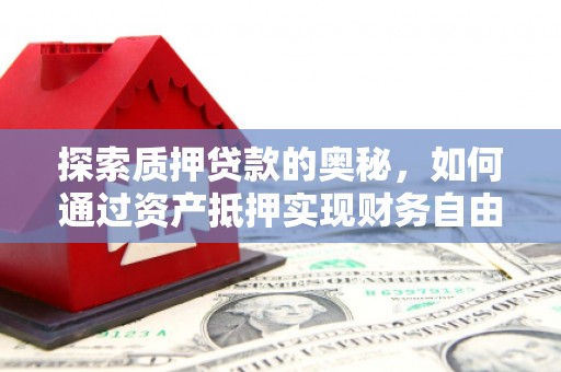 西平探索质押贷款的奥秘，如何通过资产抵押实现财务自由