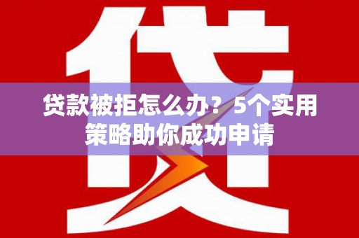 西平贷款被拒怎么办？5个实用策略助你成功申请