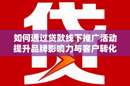 西平如何通过贷款线下推广活动提升品牌影响力与客户转化率