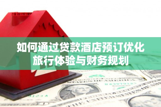 西平如何通过贷款酒店预订优化旅行体验与财务规划