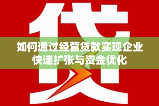 西平如何通过经营贷款实现企业快速扩张与资金优化