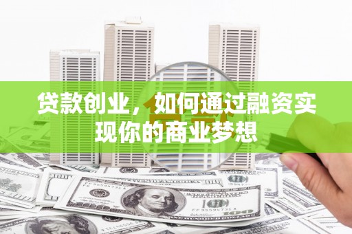 西平贷款创业，如何通过融资实现你的商业梦想