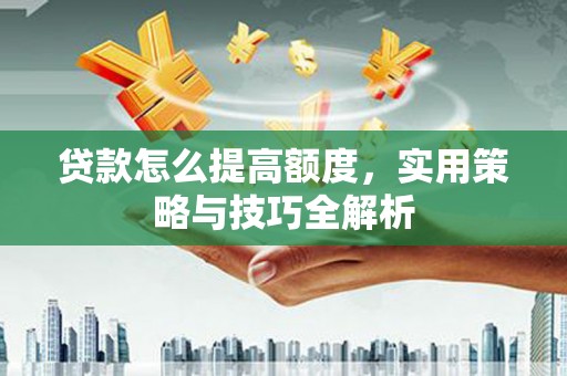 西平贷款怎么提高额度，实用策略与技巧全解析