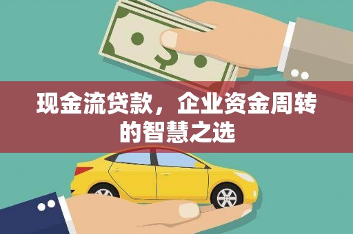 西平现金流贷款，企业资金周转的智慧之选
