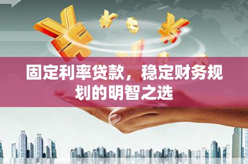西平固定利率贷款，稳定财务规划的明智之选