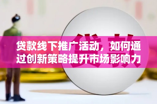 西平贷款线下推广活动，如何通过创新策略提升市场影响力
