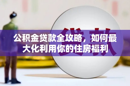 西平公积金贷款全攻略，如何最大化利用你的住房福利