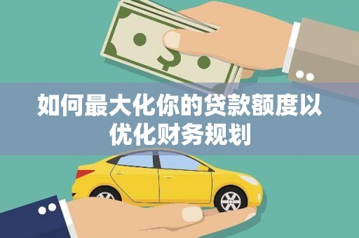 西平如何最大化你的贷款额度以优化财务规划