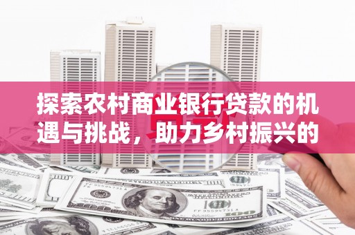 西平探索农村商业银行贷款的机遇与挑战，助力乡村振兴的金融引擎