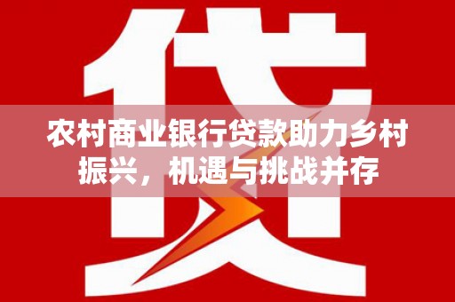 西平农村商业银行贷款助力乡村振兴，机遇与挑战并存