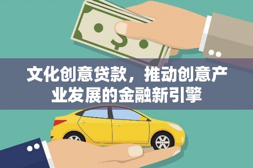 西平文化创意贷款，推动创意产业发展的金融新引擎