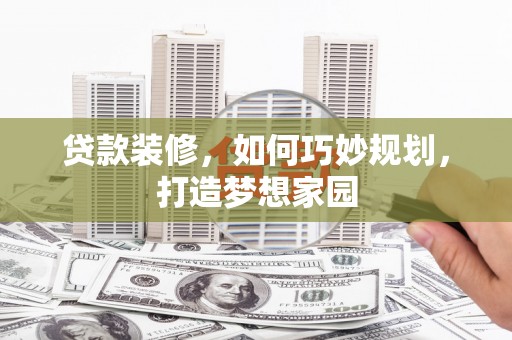 西平贷款装修，如何巧妙规划，打造梦想家园