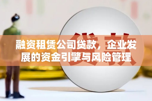 西平融资租赁公司贷款，企业发展的资金引擎与风险管理