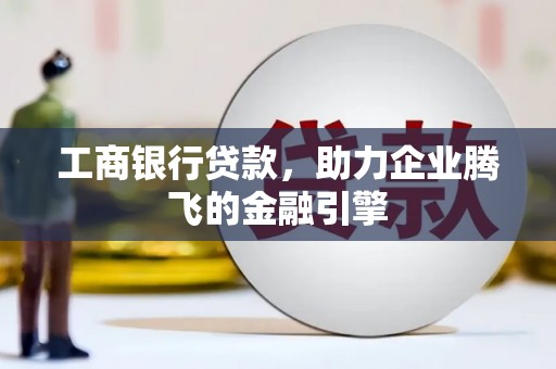 西平工商银行贷款，助力企业腾飞的金融引擎