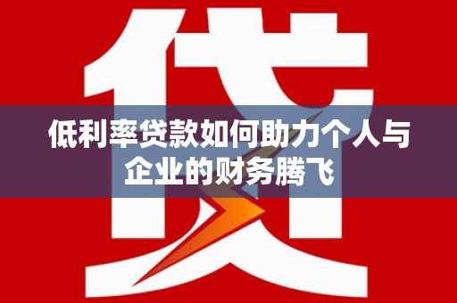 西平低利率贷款如何助力个人与企业的财务腾飞