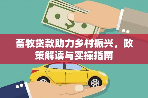 西平畜牧贷款助力乡村振兴，政策解读与实操指南