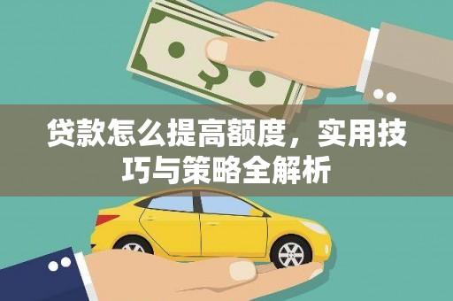 西平贷款怎么提高额度，实用技巧与策略全解析
