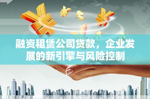 西平融资租赁公司贷款，企业发展的新引擎与风险控制