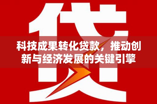 西平科技成果转化贷款，推动创新与经济发展的关键引擎