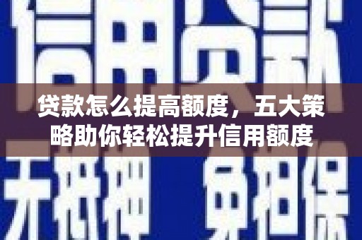 西平贷款怎么提高额度，五大策略助你轻松提升信用额度
